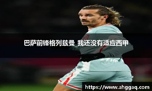 巴萨前锋格列兹曼_我还没有适应西甲
