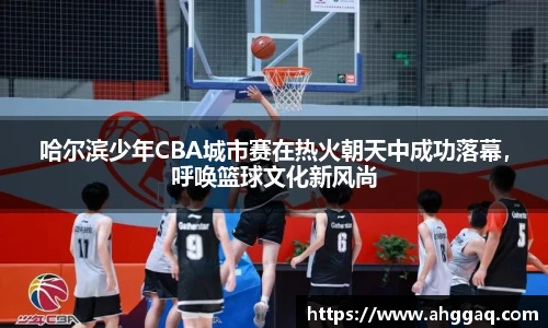 哈尔滨少年CBA城市赛在热火朝天中成功落幕，呼唤篮球文化新风尚