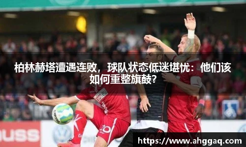 柏林赫塔遭遇连败，球队状态低迷堪忧：他们该如何重整旗鼓？