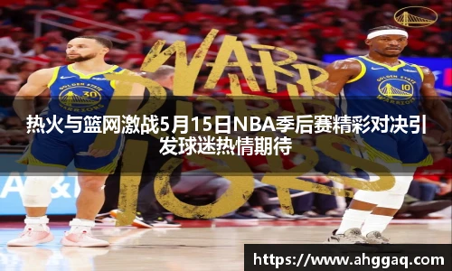 热火与篮网激战5月15日NBA季后赛精彩对决引发球迷热情期待