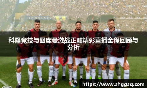 科隆竞技与图库曼激战正酣精彩直播全程回顾与分析