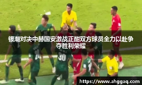 银潮对决中赫国安激战正酣双方球员全力以赴争夺胜利荣耀