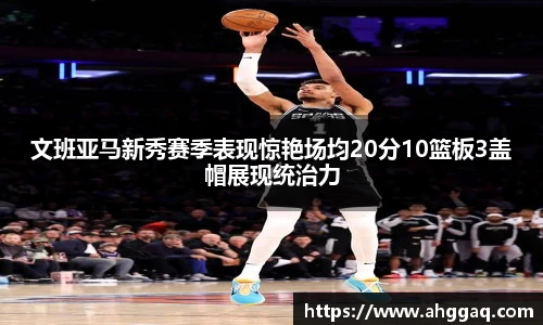 文班亚马新秀赛季表现惊艳场均20分10篮板3盖帽展现统治力