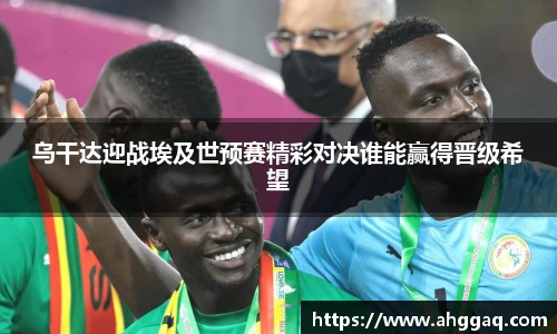 乌干达迎战埃及世预赛精彩对决谁能赢得晋级希望