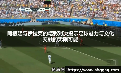 阿根廷与伊拉克的精彩对决揭示足球魅力与文化交融的无限可能