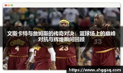 文斯卡特与詹姆斯的传奇对决：篮球场上的巅峰对抗与辉煌瞬间回顾